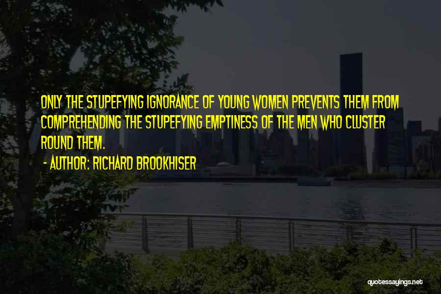 Richard Brookhiser Quotes: Only The Stupefying Ignorance Of Young Women Prevents Them From Comprehending The Stupefying Emptiness Of The Men Who Cluster Round