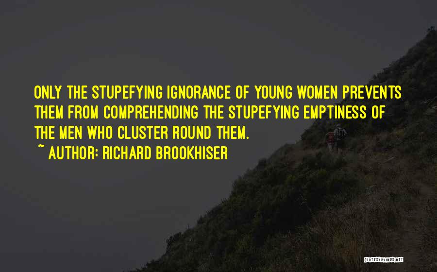 Richard Brookhiser Quotes: Only The Stupefying Ignorance Of Young Women Prevents Them From Comprehending The Stupefying Emptiness Of The Men Who Cluster Round