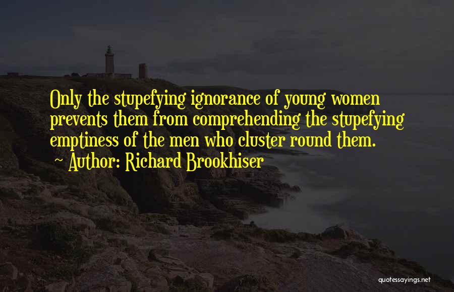 Richard Brookhiser Quotes: Only The Stupefying Ignorance Of Young Women Prevents Them From Comprehending The Stupefying Emptiness Of The Men Who Cluster Round