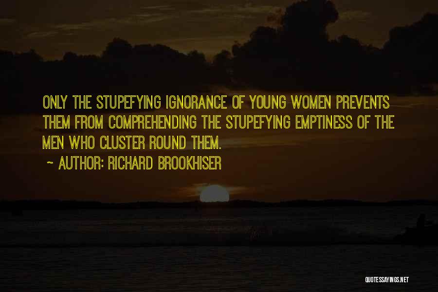 Richard Brookhiser Quotes: Only The Stupefying Ignorance Of Young Women Prevents Them From Comprehending The Stupefying Emptiness Of The Men Who Cluster Round