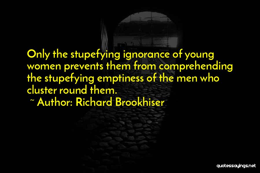 Richard Brookhiser Quotes: Only The Stupefying Ignorance Of Young Women Prevents Them From Comprehending The Stupefying Emptiness Of The Men Who Cluster Round