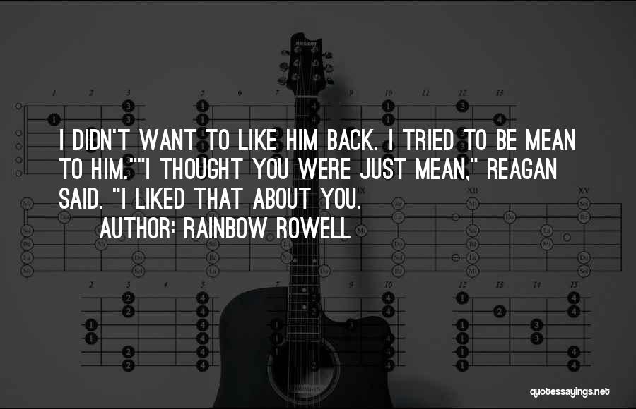 Rainbow Rowell Quotes: I Didn't Want To Like Him Back. I Tried To Be Mean To Him.i Thought You Were Just Mean, Reagan
