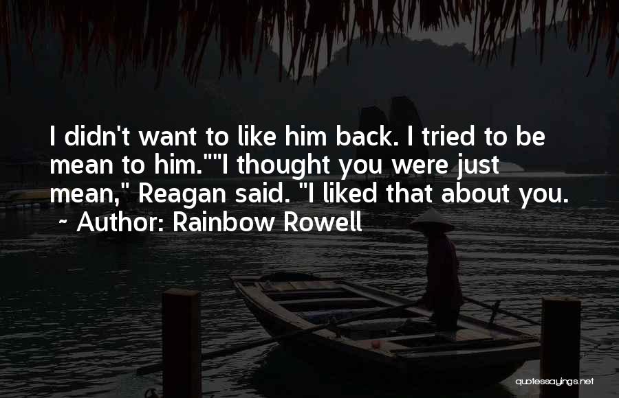 Rainbow Rowell Quotes: I Didn't Want To Like Him Back. I Tried To Be Mean To Him.i Thought You Were Just Mean, Reagan