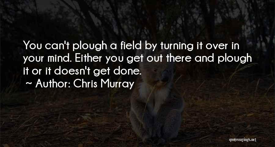 Chris Murray Quotes: You Can't Plough A Field By Turning It Over In Your Mind. Either You Get Out There And Plough It