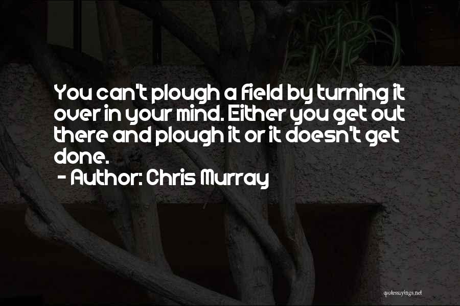 Chris Murray Quotes: You Can't Plough A Field By Turning It Over In Your Mind. Either You Get Out There And Plough It