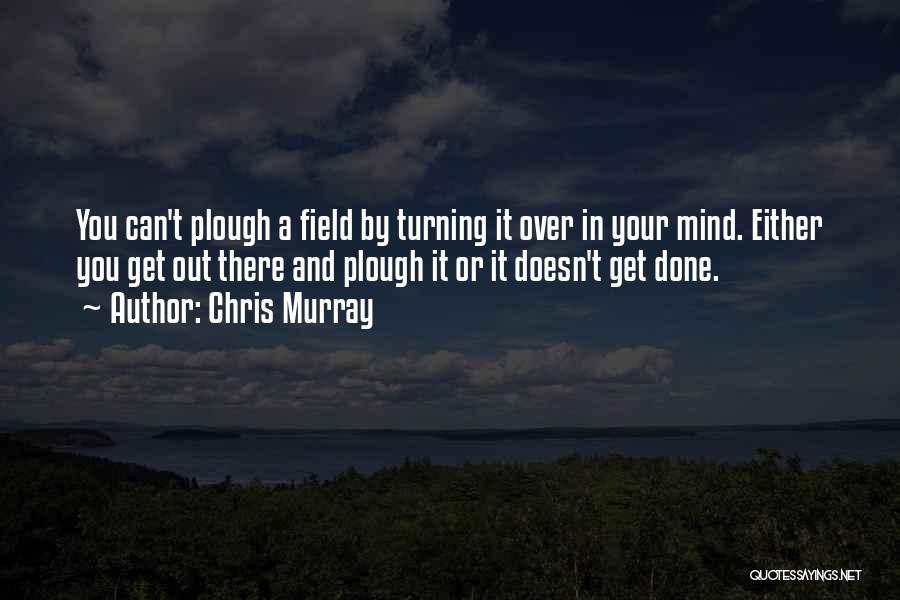 Chris Murray Quotes: You Can't Plough A Field By Turning It Over In Your Mind. Either You Get Out There And Plough It
