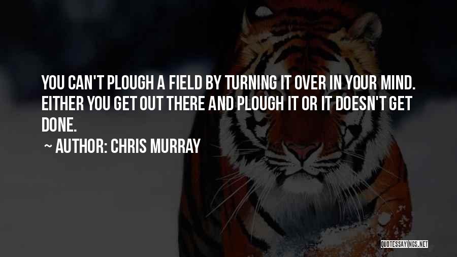 Chris Murray Quotes: You Can't Plough A Field By Turning It Over In Your Mind. Either You Get Out There And Plough It