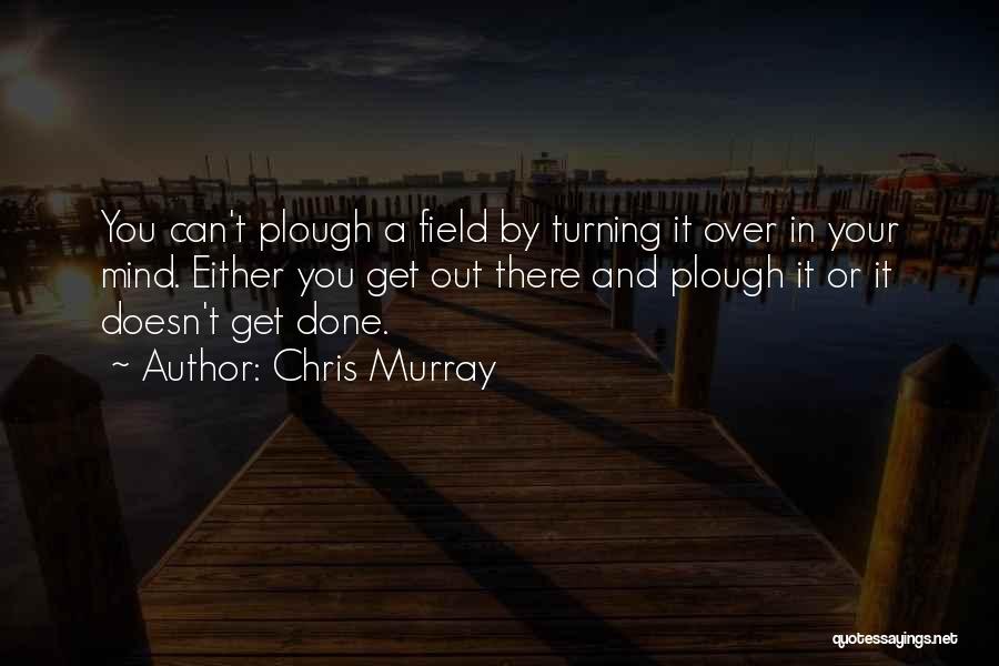 Chris Murray Quotes: You Can't Plough A Field By Turning It Over In Your Mind. Either You Get Out There And Plough It