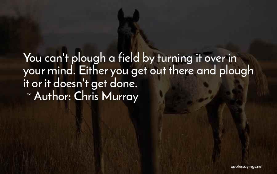 Chris Murray Quotes: You Can't Plough A Field By Turning It Over In Your Mind. Either You Get Out There And Plough It