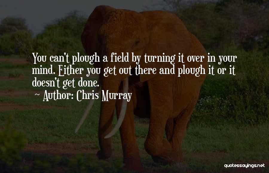Chris Murray Quotes: You Can't Plough A Field By Turning It Over In Your Mind. Either You Get Out There And Plough It
