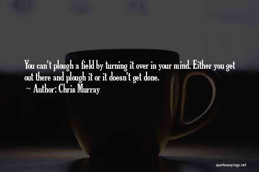 Chris Murray Quotes: You Can't Plough A Field By Turning It Over In Your Mind. Either You Get Out There And Plough It