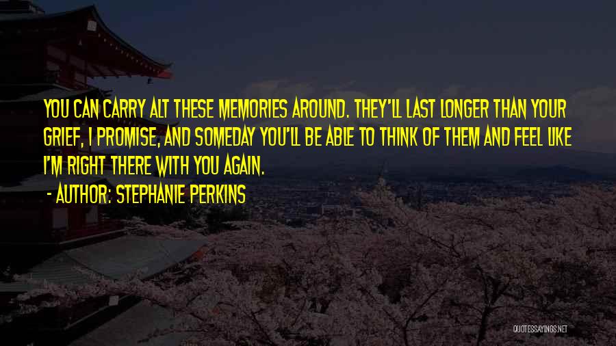 Stephanie Perkins Quotes: You Can Carry Alt These Memories Around. They'll Last Longer Than Your Grief, I Promise, And Someday You'll Be Able