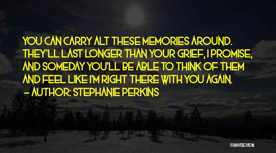 Stephanie Perkins Quotes: You Can Carry Alt These Memories Around. They'll Last Longer Than Your Grief, I Promise, And Someday You'll Be Able