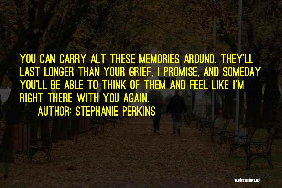 Stephanie Perkins Quotes: You Can Carry Alt These Memories Around. They'll Last Longer Than Your Grief, I Promise, And Someday You'll Be Able
