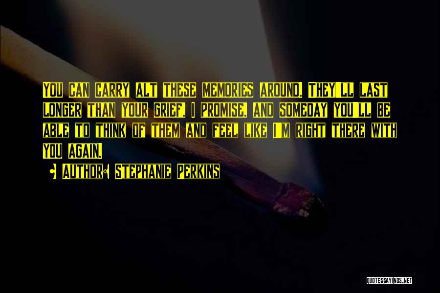 Stephanie Perkins Quotes: You Can Carry Alt These Memories Around. They'll Last Longer Than Your Grief, I Promise, And Someday You'll Be Able