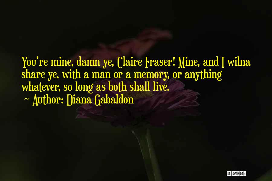 Diana Gabaldon Quotes: You're Mine, Damn Ye, Claire Fraser! Mine, And I Wilna Share Ye, With A Man Or A Memory, Or Anything