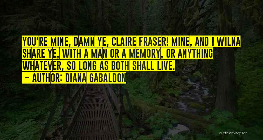 Diana Gabaldon Quotes: You're Mine, Damn Ye, Claire Fraser! Mine, And I Wilna Share Ye, With A Man Or A Memory, Or Anything