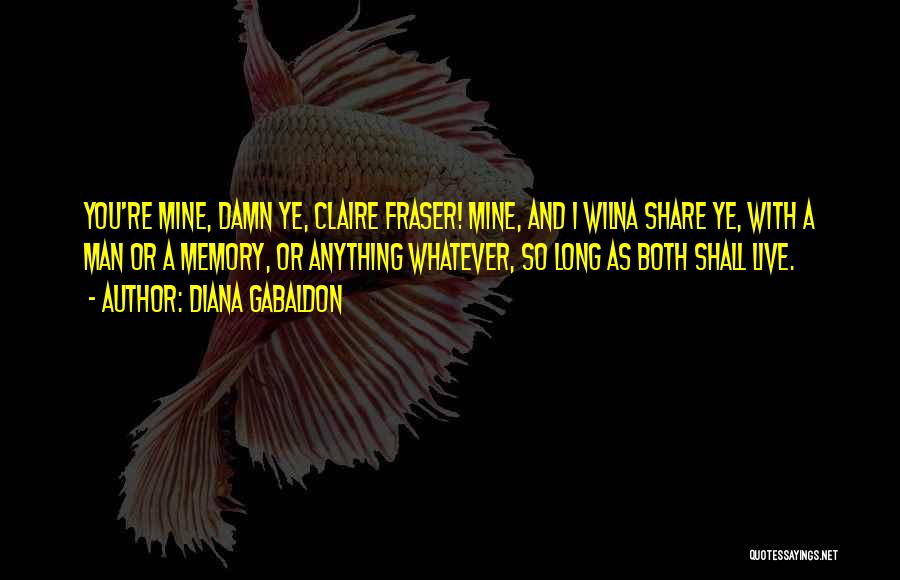 Diana Gabaldon Quotes: You're Mine, Damn Ye, Claire Fraser! Mine, And I Wilna Share Ye, With A Man Or A Memory, Or Anything