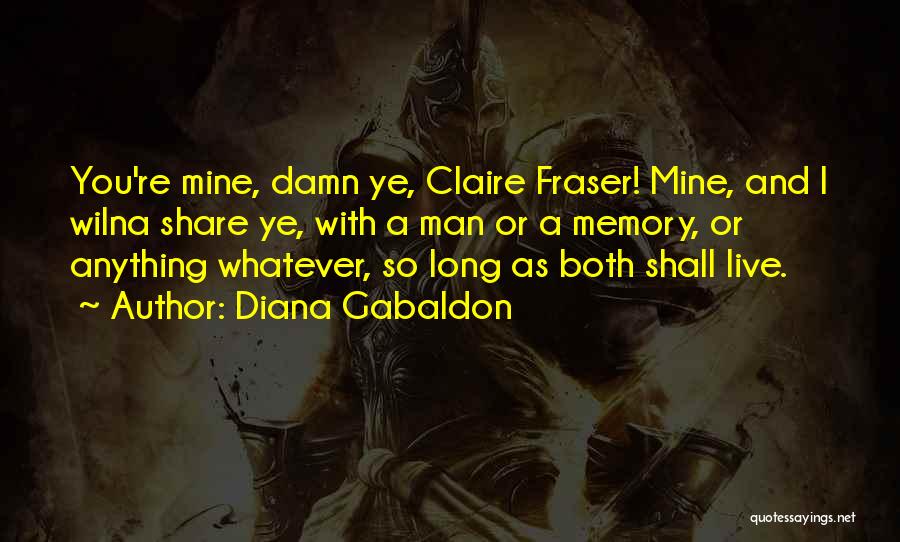 Diana Gabaldon Quotes: You're Mine, Damn Ye, Claire Fraser! Mine, And I Wilna Share Ye, With A Man Or A Memory, Or Anything