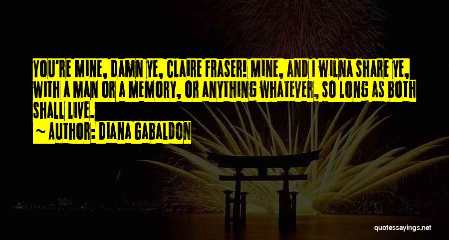 Diana Gabaldon Quotes: You're Mine, Damn Ye, Claire Fraser! Mine, And I Wilna Share Ye, With A Man Or A Memory, Or Anything