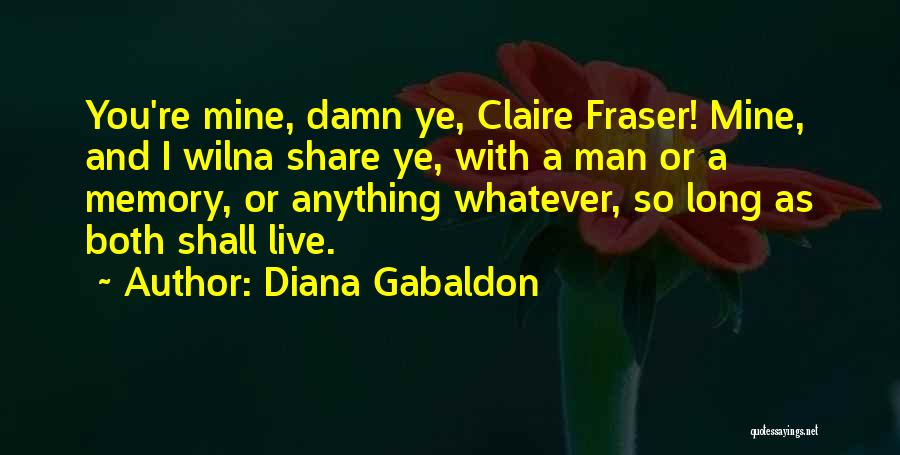 Diana Gabaldon Quotes: You're Mine, Damn Ye, Claire Fraser! Mine, And I Wilna Share Ye, With A Man Or A Memory, Or Anything