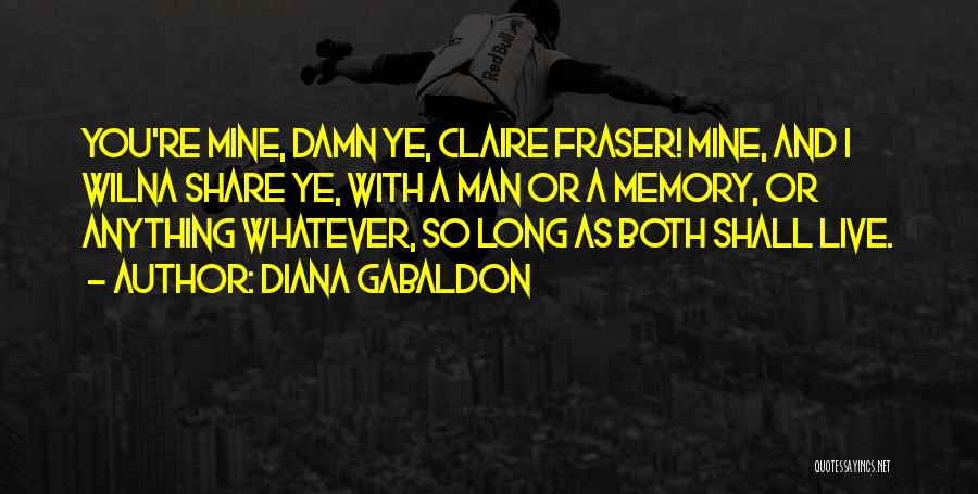 Diana Gabaldon Quotes: You're Mine, Damn Ye, Claire Fraser! Mine, And I Wilna Share Ye, With A Man Or A Memory, Or Anything