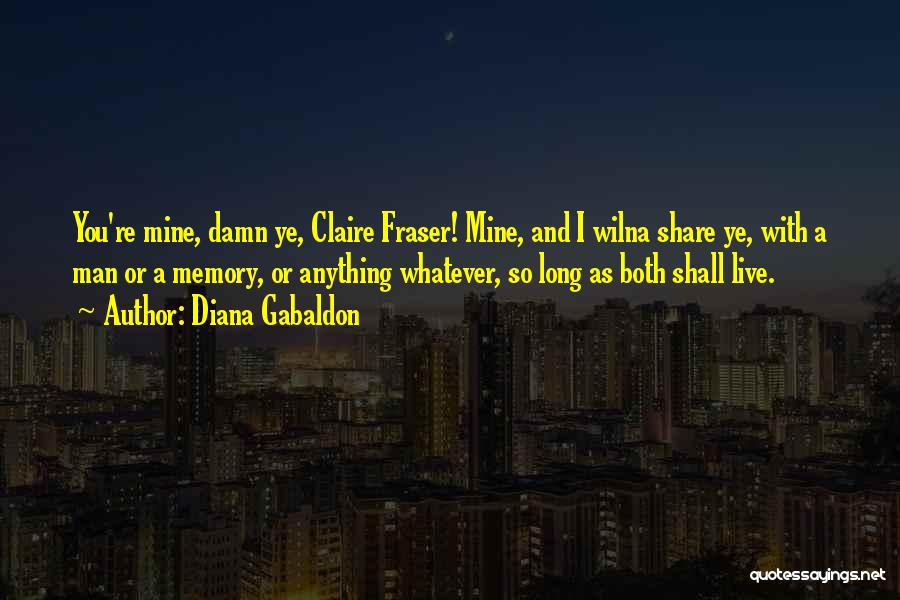 Diana Gabaldon Quotes: You're Mine, Damn Ye, Claire Fraser! Mine, And I Wilna Share Ye, With A Man Or A Memory, Or Anything