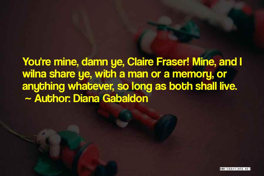Diana Gabaldon Quotes: You're Mine, Damn Ye, Claire Fraser! Mine, And I Wilna Share Ye, With A Man Or A Memory, Or Anything