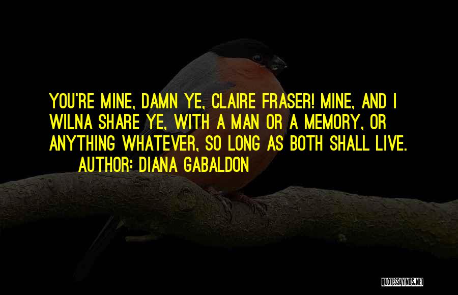 Diana Gabaldon Quotes: You're Mine, Damn Ye, Claire Fraser! Mine, And I Wilna Share Ye, With A Man Or A Memory, Or Anything