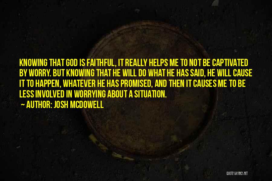 Josh McDowell Quotes: Knowing That God Is Faithful, It Really Helps Me To Not Be Captivated By Worry. But Knowing That He Will