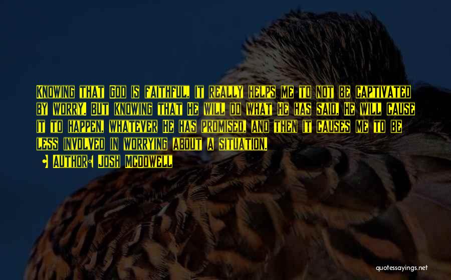 Josh McDowell Quotes: Knowing That God Is Faithful, It Really Helps Me To Not Be Captivated By Worry. But Knowing That He Will