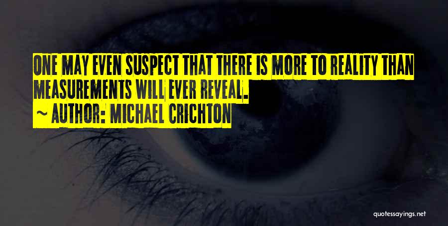 Michael Crichton Quotes: One May Even Suspect That There Is More To Reality Than Measurements Will Ever Reveal.