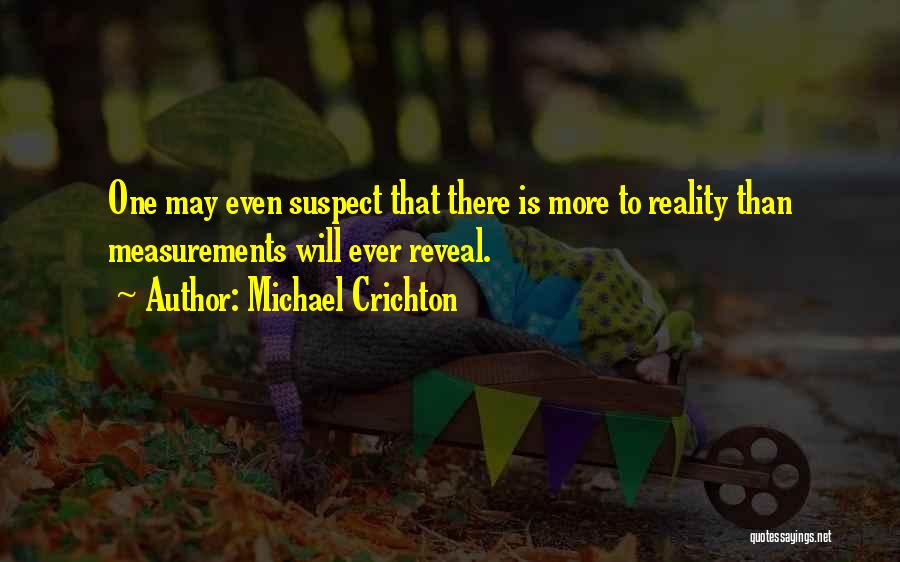 Michael Crichton Quotes: One May Even Suspect That There Is More To Reality Than Measurements Will Ever Reveal.