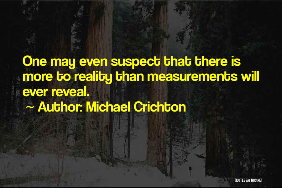 Michael Crichton Quotes: One May Even Suspect That There Is More To Reality Than Measurements Will Ever Reveal.