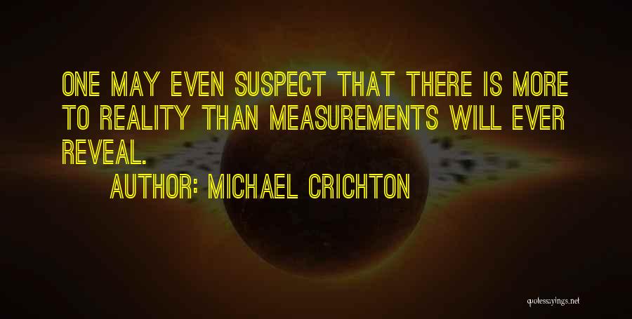 Michael Crichton Quotes: One May Even Suspect That There Is More To Reality Than Measurements Will Ever Reveal.