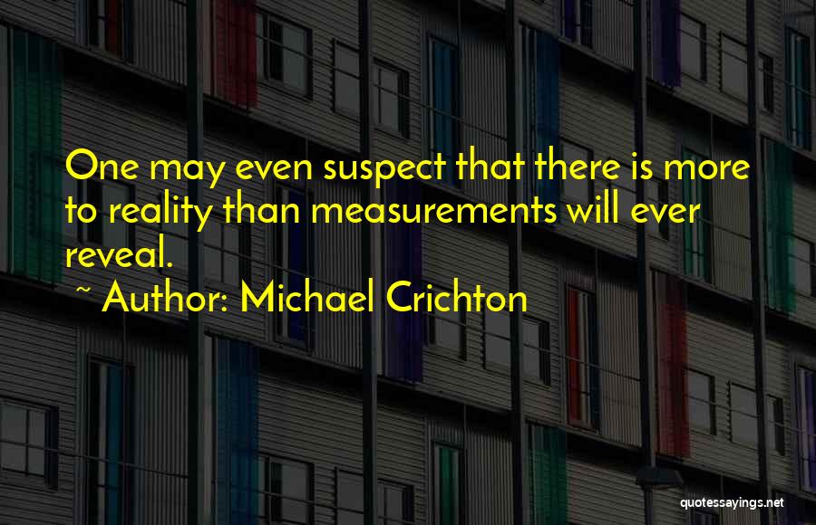 Michael Crichton Quotes: One May Even Suspect That There Is More To Reality Than Measurements Will Ever Reveal.