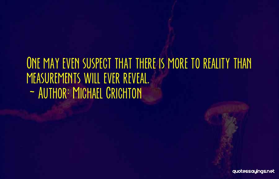 Michael Crichton Quotes: One May Even Suspect That There Is More To Reality Than Measurements Will Ever Reveal.