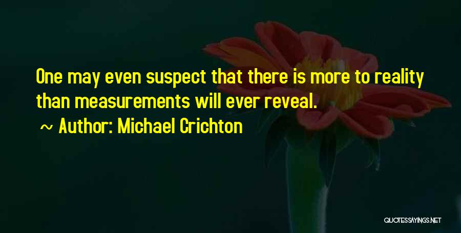 Michael Crichton Quotes: One May Even Suspect That There Is More To Reality Than Measurements Will Ever Reveal.