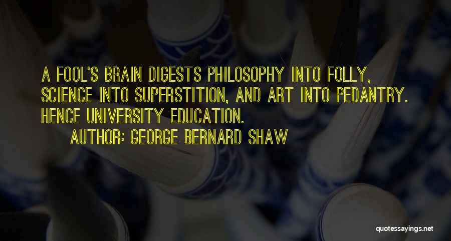 George Bernard Shaw Quotes: A Fool's Brain Digests Philosophy Into Folly, Science Into Superstition, And Art Into Pedantry. Hence University Education.