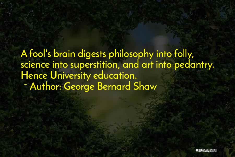 George Bernard Shaw Quotes: A Fool's Brain Digests Philosophy Into Folly, Science Into Superstition, And Art Into Pedantry. Hence University Education.