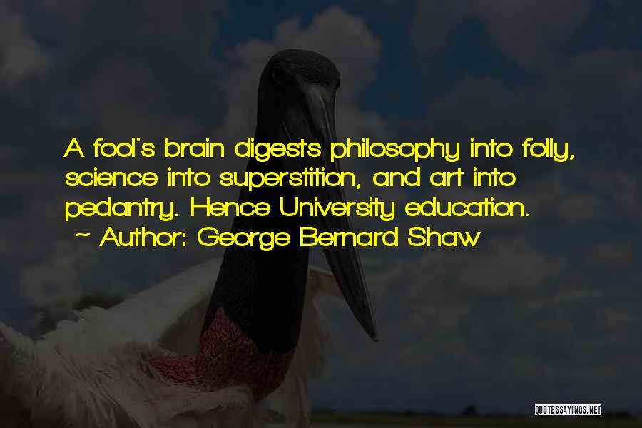 George Bernard Shaw Quotes: A Fool's Brain Digests Philosophy Into Folly, Science Into Superstition, And Art Into Pedantry. Hence University Education.