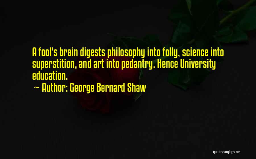 George Bernard Shaw Quotes: A Fool's Brain Digests Philosophy Into Folly, Science Into Superstition, And Art Into Pedantry. Hence University Education.