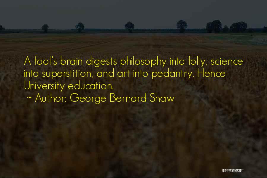 George Bernard Shaw Quotes: A Fool's Brain Digests Philosophy Into Folly, Science Into Superstition, And Art Into Pedantry. Hence University Education.