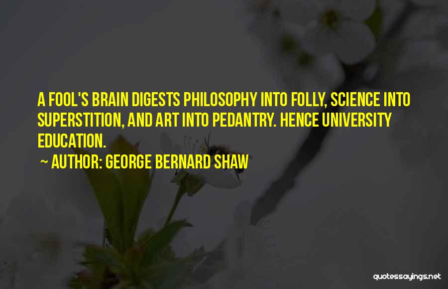 George Bernard Shaw Quotes: A Fool's Brain Digests Philosophy Into Folly, Science Into Superstition, And Art Into Pedantry. Hence University Education.