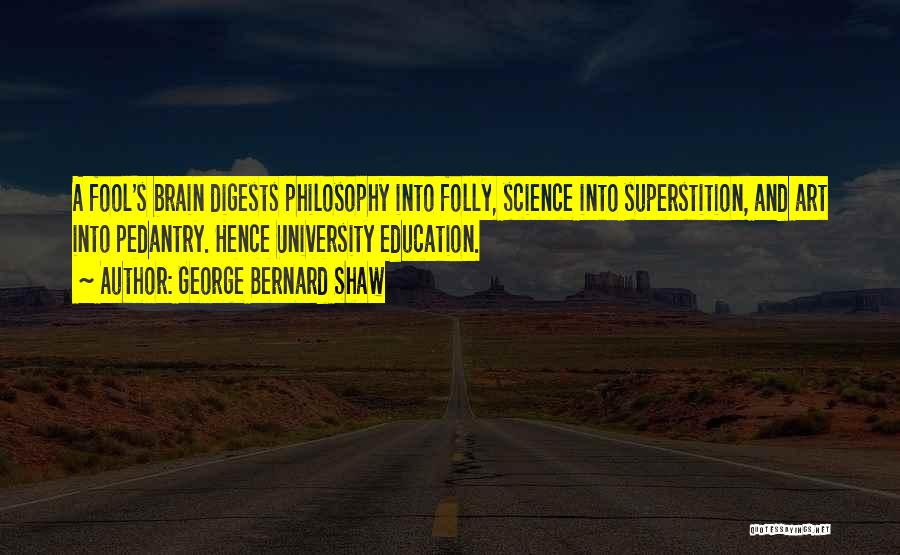 George Bernard Shaw Quotes: A Fool's Brain Digests Philosophy Into Folly, Science Into Superstition, And Art Into Pedantry. Hence University Education.