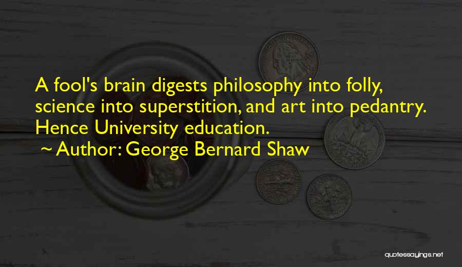 George Bernard Shaw Quotes: A Fool's Brain Digests Philosophy Into Folly, Science Into Superstition, And Art Into Pedantry. Hence University Education.