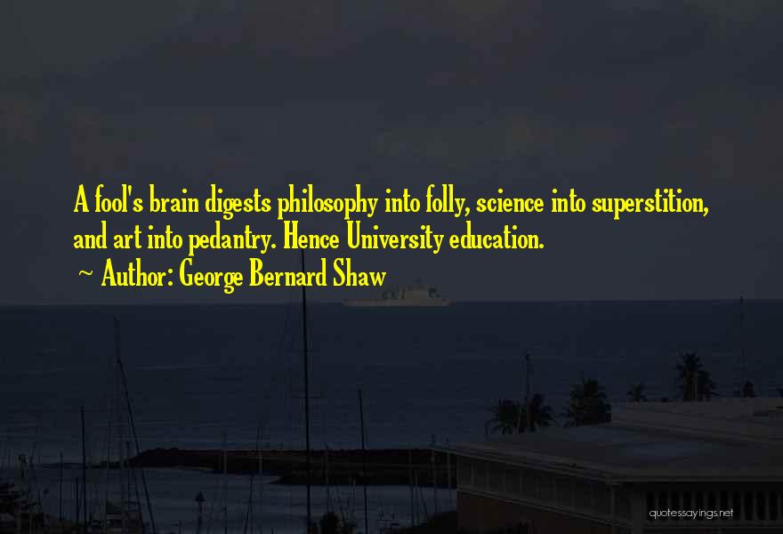 George Bernard Shaw Quotes: A Fool's Brain Digests Philosophy Into Folly, Science Into Superstition, And Art Into Pedantry. Hence University Education.