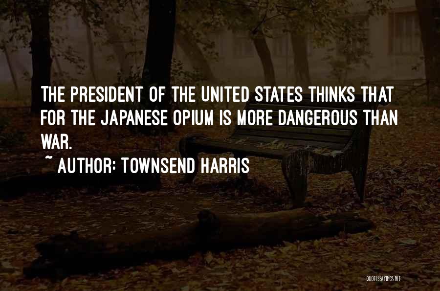 Townsend Harris Quotes: The President Of The United States Thinks That For The Japanese Opium Is More Dangerous Than War.