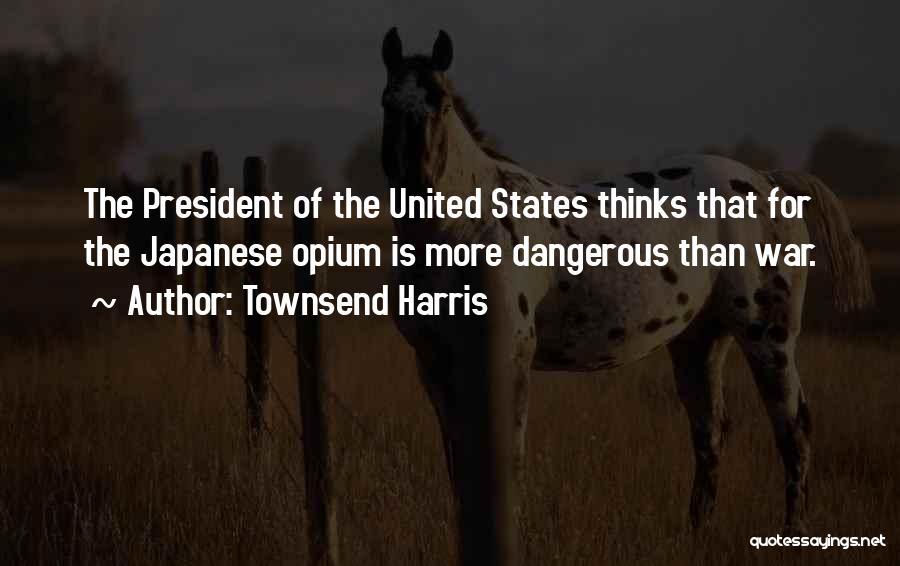 Townsend Harris Quotes: The President Of The United States Thinks That For The Japanese Opium Is More Dangerous Than War.