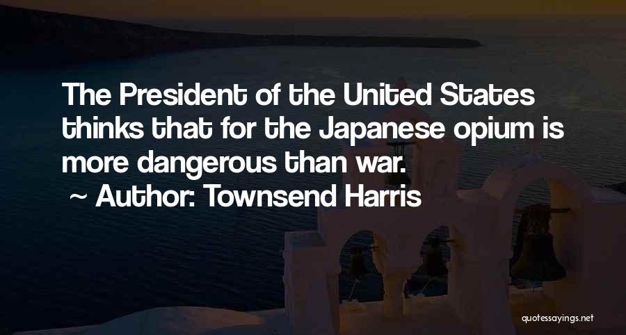 Townsend Harris Quotes: The President Of The United States Thinks That For The Japanese Opium Is More Dangerous Than War.